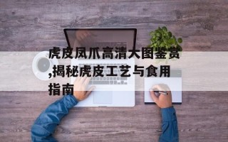 虎皮凤爪高清大图鉴赏,揭秘虎皮工艺与食用指南