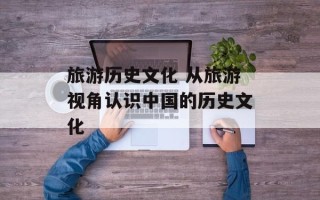 旅游历史文化 从旅游视角认识中国的历史文化