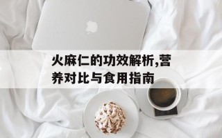 火麻仁的功效解析,营养对比与食用指南