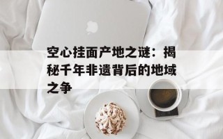 空心挂面产地之谜：揭秘千年非遗背后的地域之争