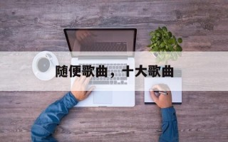 随便歌曲，十大歌曲