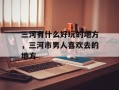 三河有什么好玩的地方，三河市男人喜欢去的地方