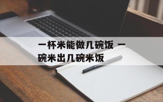 一杯米能做几碗饭 一碗米出几碗米饭