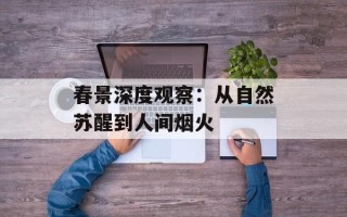 春景深度观察：从自然苏醒到人间烟火
