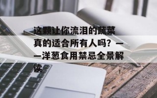 这颗让你流泪的蔬菜 真的适合所有人吗？——洋葱食用禁忌全景解读