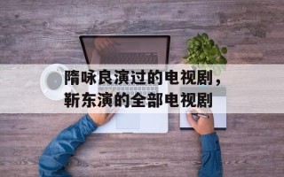 隋咏良演过的电视剧，靳东演的全部电视剧