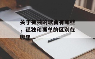 关于孤独的歌曲有哪些，孤独和孤单的区别在哪里