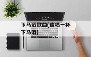 下马酒歌曲(请喝一杯下马酒)