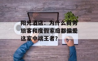 阳光酒店：为什么商务旅客和度假家庭都偏爱这家中端王者？