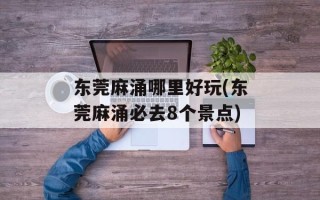 东莞麻涌哪里好玩(东莞麻涌必去8个景点)