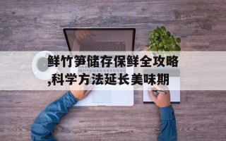 鲜竹笋储存保鲜全攻略,科学方法延长美味期