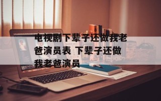电视剧下辈子还做我老爸演员表 下辈子还做我老爸演员
