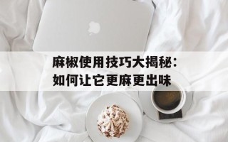 麻椒使用技巧大揭秘：如何让它更麻更出味