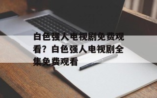 白色强人电视剧免费观看？白色强人电视剧全集免费观看