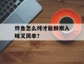 炸鱼怎么炖才能鲜嫩入味又简单？