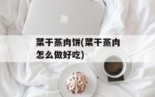菜干蒸肉饼(菜干蒸肉怎么做好吃)
