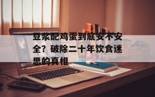 豆浆配鸡蛋到底安不安全？破除二十年饮食迷思的真相