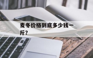 麦冬价格到底多少钱一斤？