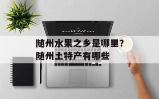 随州水果之乡是哪里？随州土特产有哪些