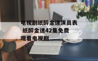电视剧纸醉金迷演员表 纸醉金迷42集免费观看电视剧