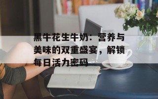 黑牛花生牛奶：营养与美味的双重盛宴，解锁每日活力密码