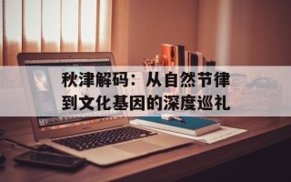 秋津解码：从自然节律到文化基因的深度巡礼