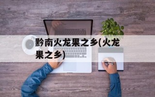 黔南火龙果之乡(火龙果之乡)