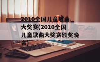 2010全国儿童歌曲大奖赛(2010全国儿童歌曲大奖赛颁奖晚会)