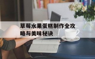 草莓水果蛋糕制作全攻略与美味秘诀