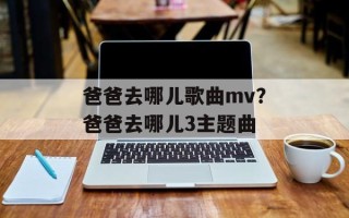 爸爸去哪儿歌曲mv？爸爸去哪儿3主题曲