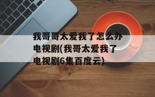 我哥哥太爱我了怎么办电视剧(我哥太爱我了电视剧6集百度云)