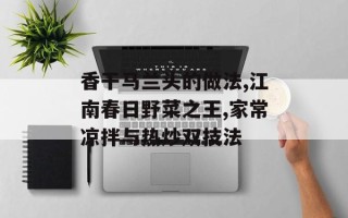 香干马兰头的做法,江南春日野菜之王,家常凉拌与热炒双技法