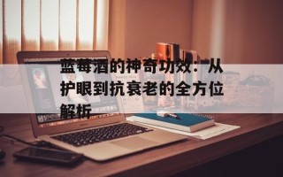 蓝莓酒的神奇功效：从护眼到抗衰老的全方位解析