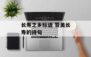 长寿之乡标语 赞美长寿的诗句