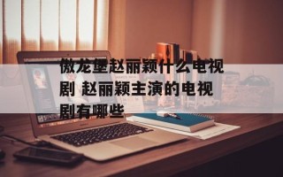 傲龙堡赵丽颖什么电视剧 赵丽颖主演的电视剧有哪些