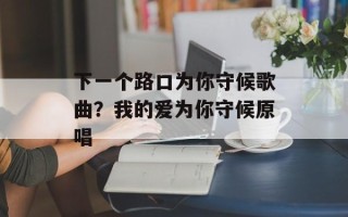 下一个路口为你守候歌曲？我的爱为你守候原唱