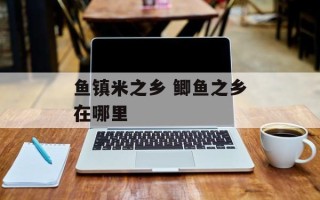 鱼镇米之乡 鲫鱼之乡在哪里
