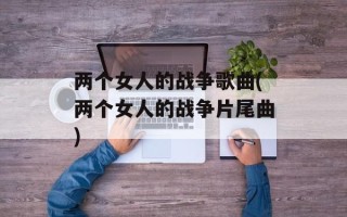 两个女人的战争歌曲(两个女人的战争片尾曲)