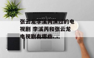 张云龙李溪芮演过的电视剧 李溪芮和张云龙电视剧有哪些