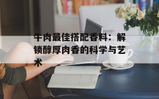 牛肉最佳搭配香料：解锁醇厚肉香的科学与艺术
