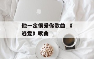 他一定很爱你歌曲 《逃爱》歌曲