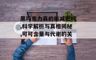 黑巧克力真的能减肥吗,科学解析与真相揭秘,可可含量与代谢的关系