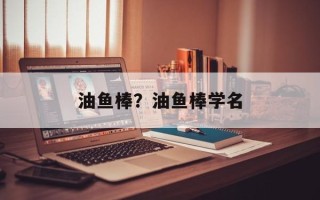 油鱼棒？油鱼棒学名