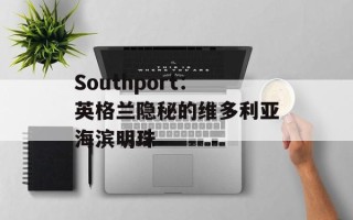 Southport：英格兰隐秘的维多利亚海滨明珠