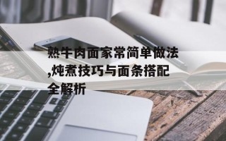 熟牛肉面家常简单做法,炖煮技巧与面条搭配全解析