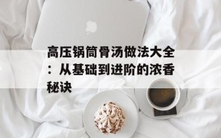 高压锅筒骨汤做法大全：从基础到进阶的浓香秘诀