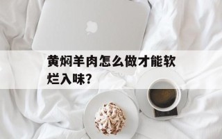 黄焖羊肉怎么做才能软烂入味？