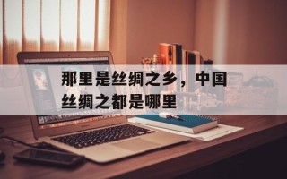 那里是丝绸之乡，中国丝绸之都是哪里
