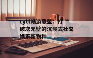 cytt畅游联盟：打破次元壁的沉浸式社交娱乐新物种