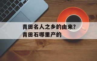 青田名人之乡的由来？青田石哪里产的